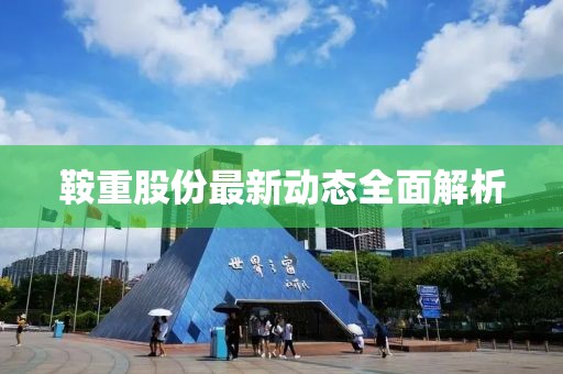 鞍重股份最新动态全面解析