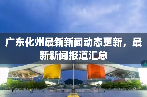 广东化州最新新闻动态更新，最新新闻报道汇总