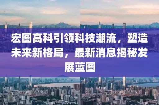 宏图高科引领科技潮流，塑造未来新格局，最新消息揭秘发展蓝图