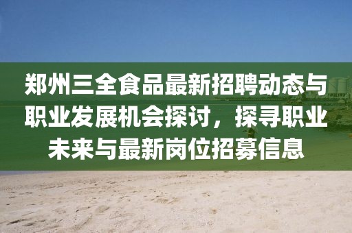 郑州三全食品最新招聘动态与职业发展机会探讨，探寻职业未来与最新岗位招募信息