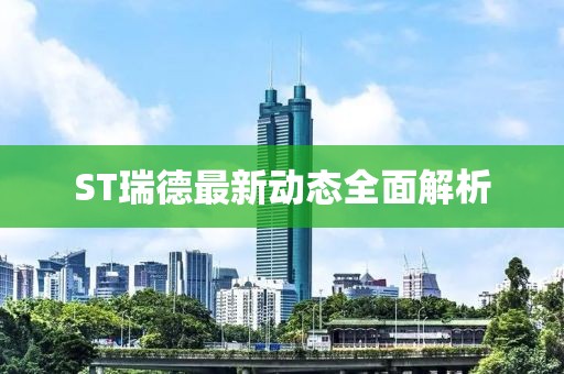 ST瑞德最新动态全面解析