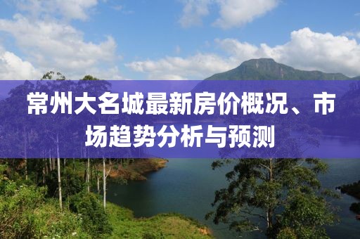 常州大名城最新房价概况、市场趋势分析与预测