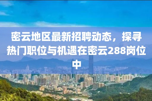 密云地区最新招聘动态，探寻热门职位与机遇在密云288岗位中