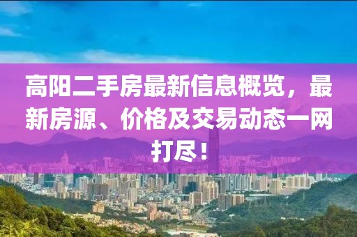 高阳二手房最新信息概览，最新房源、价格及交易动态一网打尽！