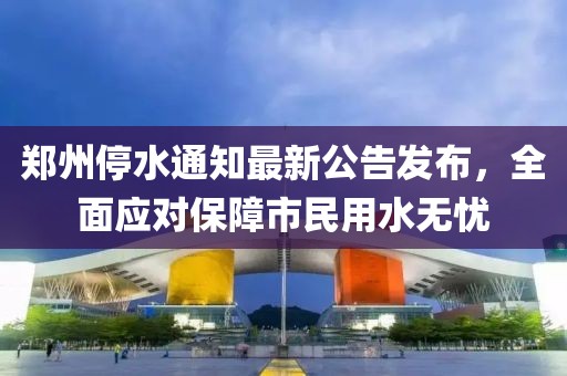 郑州停水通知最新公告发布，全面应对保障市民用水无忧