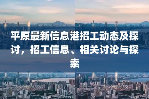 平原最新信息港招工动态及探讨，招工信息、相关讨论与探索