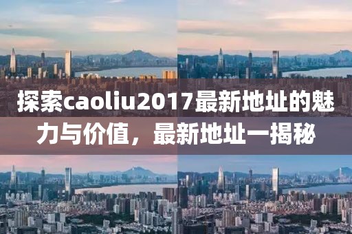 探索caoliu2017最新地址的魅力与价值，最新地址一揭秘