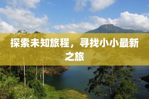 探索未知旅程，寻找小小最新之旅