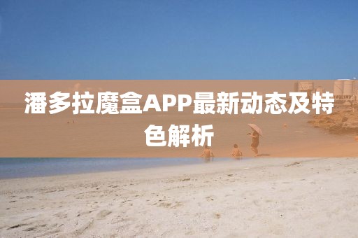 潘多拉魔盒APP最新动态及特色解析