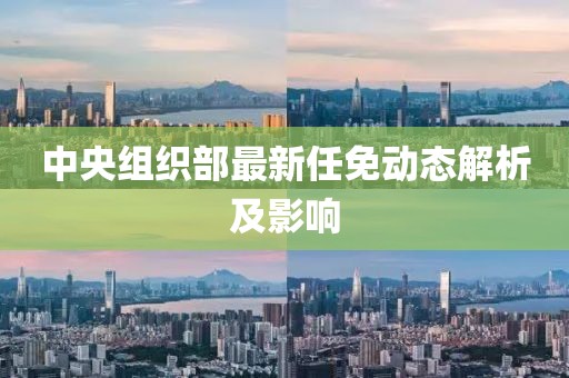 中央组织部最新任免动态解析及影响