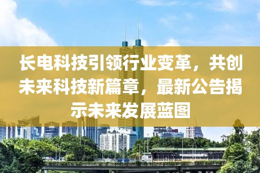 长电科技引领行业变革，共创未来科技新篇章，最新公告揭示未来发展蓝图