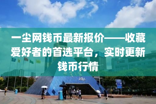 一尘网钱币最新报价——收藏爱好者的首选平台，实时更新钱币行情