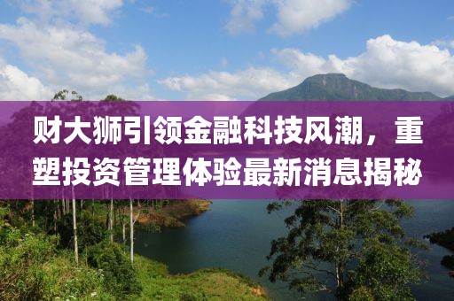 财大狮引领金融科技风潮，重塑投资管理体验最新消息揭秘