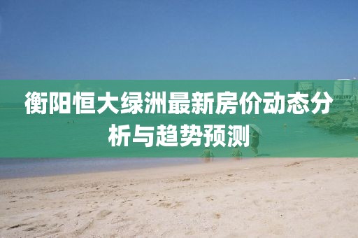 衡阳恒大绿洲最新房价动态分析与趋势预测