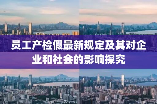 员工产检假最新规定及其对企业和社会的影响探究