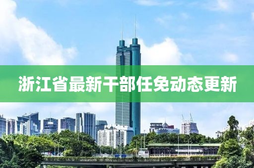 浙江省最新干部任免动态更新