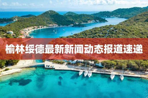 榆林绥德最新新闻动态报道速递