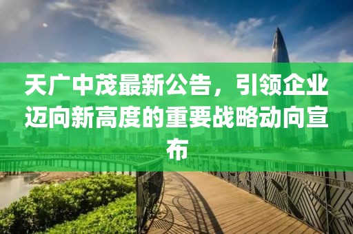 天广中茂最新公告，引领企业迈向新高度的重要战略动向宣布