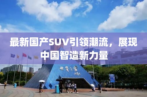 最新国产SUV引领潮流，展现中国智造新力量