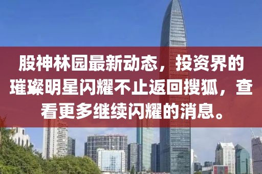 股神林园最新动态，投资界的璀璨明星闪耀不止返回搜狐，查看更多继续闪耀的消息。