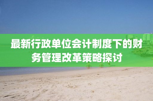 最新行政单位会计制度下的财务管理改革策略探讨