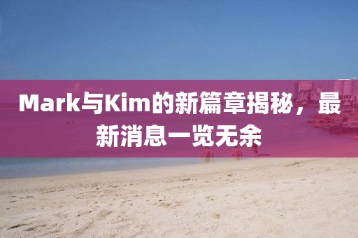 Mark与Kim的新篇章揭秘，最新消息一览无余