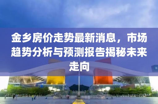 金乡房价走势最新消息，市场趋势分析与预测报告揭秘未来走向