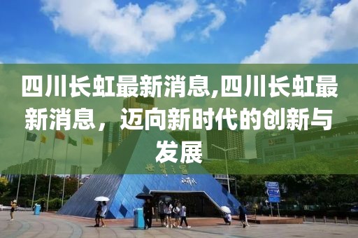 四川长虹最新消息,四川长虹最新消息，迈向新时代的创新与发展