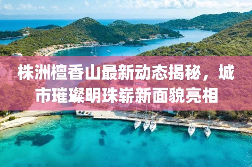 株洲檀香山最新动态揭秘，城市璀璨明珠崭新面貌亮相