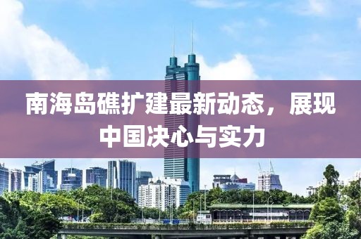 南海岛礁扩建最新动态，展现中国决心与实力