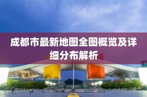 成都市最新地图全图概览及详细分布解析