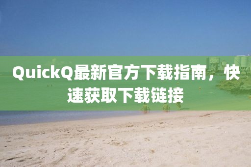 QuickQ最新官方下载指南，快速获取下载链接