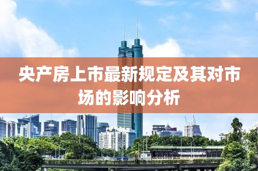 央产房上市最新规定及其对市场的影响分析