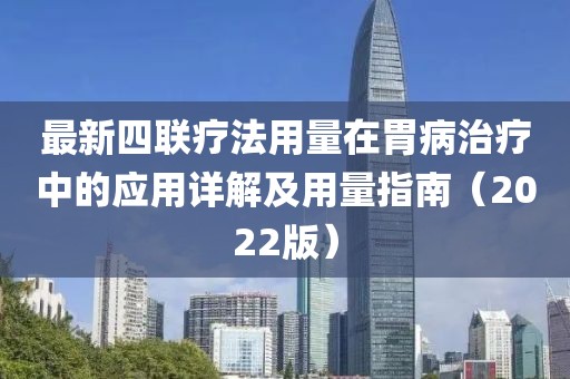 最新四联疗法用量在胃病治疗中的应用详解及用量指南（2022版）