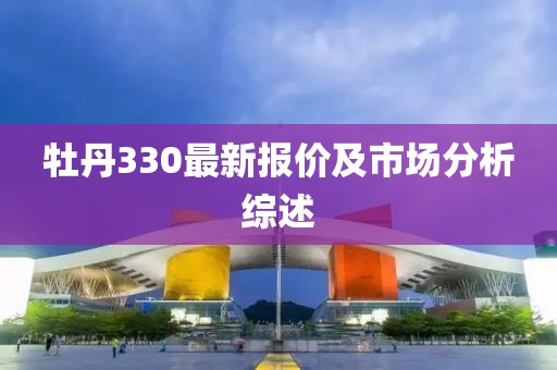 牡丹330最新报价及市场分析综述