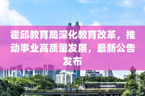 霍邱教育局深化教育改革，推动事业高质量发展，最新公告发布