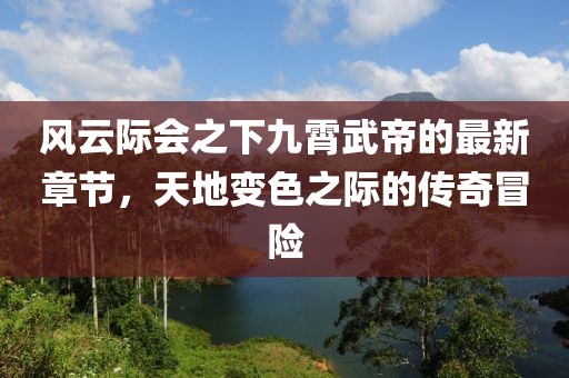 风云际会之下九霄武帝的最新章节，天地变色之际的传奇冒险