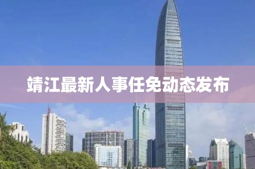 靖江最新人事任免动态发布