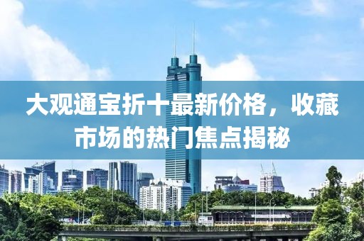 大观通宝折十最新价格，收藏市场的热门焦点揭秘