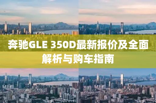 奔驰GLE 350D最新报价及全面解析与购车指南