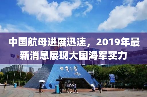 中国航母进展迅速，2019年最新消息展现大国海军实力