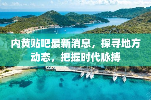 内黄贴吧最新消息，探寻地方动态，把握时代脉搏