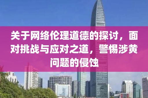 关于网络伦理道德的探讨，面对挑战与应对之道，警惕涉黄问题的侵蚀