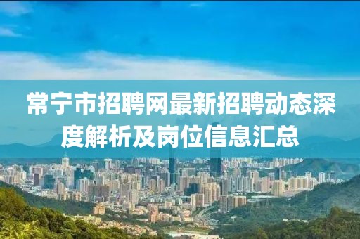 常宁市招聘网最新招聘动态深度解析及岗位信息汇总