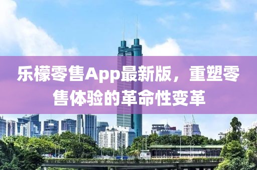 乐檬零售App最新版，重塑零售体验的革命性变革