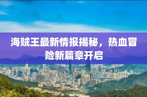 海贼王最新情报揭秘，热血冒险新篇章开启