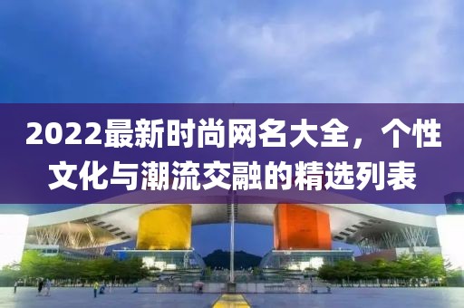 2022最新时尚网名大全，个性文化与潮流交融的精选列表