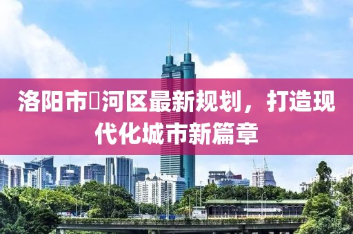 洛阳市瀍河区最新规划，打造现代化城市新篇章