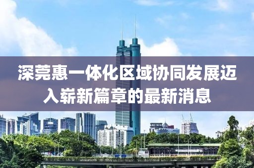 深莞惠一体化区域协同发展迈入崭新篇章的最新消息