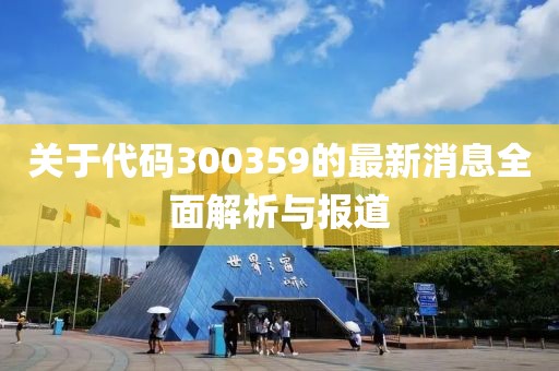 关于代码300359的最新消息全面解析与报道